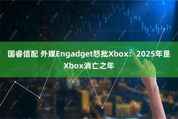 国睿信配 外媒Engadget怒批Xbox：2025年是Xbox消亡之年