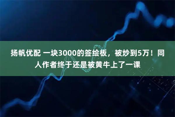 扬帆优配 一块3000的签绘板，被炒到5万！同人作者终于还是被黄牛上了一课