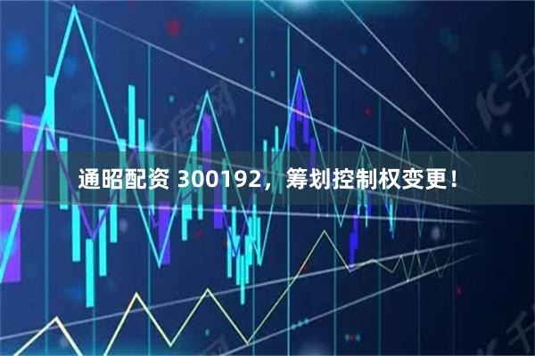 通昭配资 300192，筹划控制权变更！
