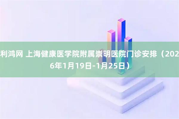 利鸿网 上海健康医学院附属崇明医院门诊安排（2026年1月19日-1月25日）
