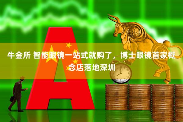 牛金所 智能眼镜一站式就购了，博士眼镜首家概念店落地深圳