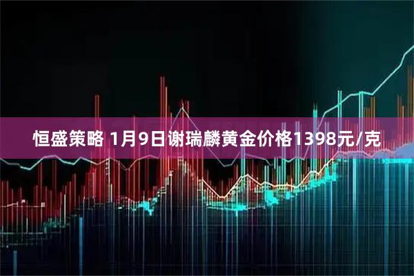 恒盛策略 1月9日谢瑞麟黄金价格1398元/克