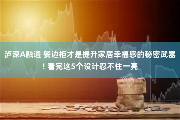 泸深A融通 餐边柜才是提升家居幸福感的秘密武器! 看完这5个设计忍不住一亮