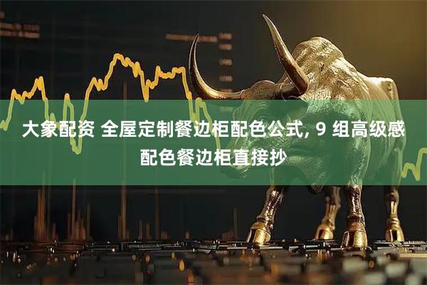 大象配资 全屋定制餐边柜配色公式, 9 组高级感配色餐边柜直接抄