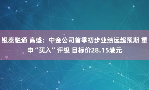 银泰融通 高盛：中金公司首季初步业绩远超预期 重申“买入”评级 目标价28.15港元
