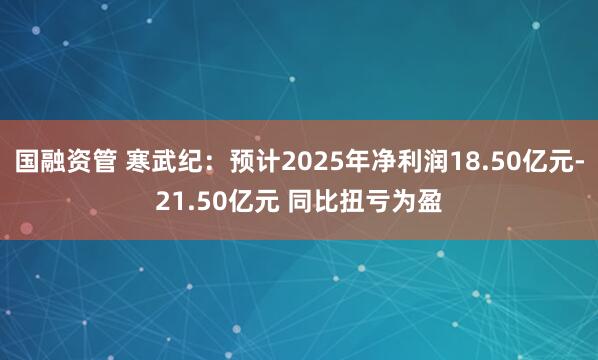 国融资管 寒武纪：预计2025年净利润18.50亿元-21.50亿元 同比扭亏为盈