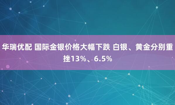 华瑞优配 国际金银价格大幅下跌 白银、黄金分别重挫13%、6.5%