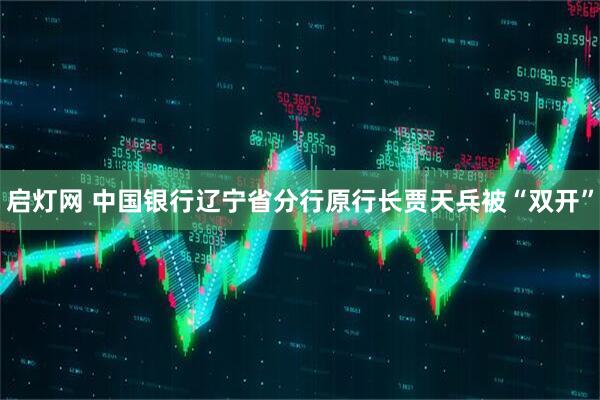 启灯网 中国银行辽宁省分行原行长贾天兵被“双开”
