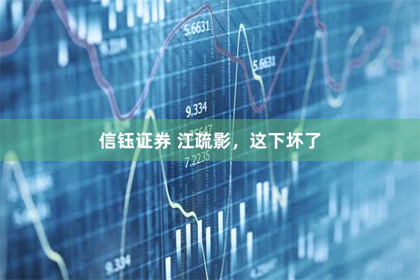 信钰证券 江疏影,这下坏了