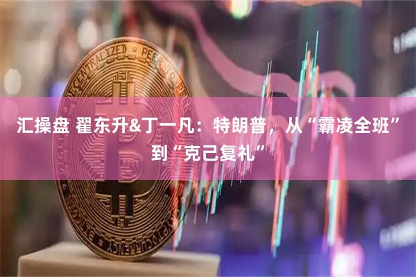 汇操盘 翟东升&丁一凡:特朗普,从“霸凌全班”到“克己复礼”