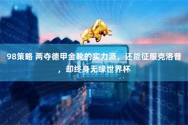 98策略 两夺德甲金靴的实力派，还能征服克洛普，却终身无缘世界杯