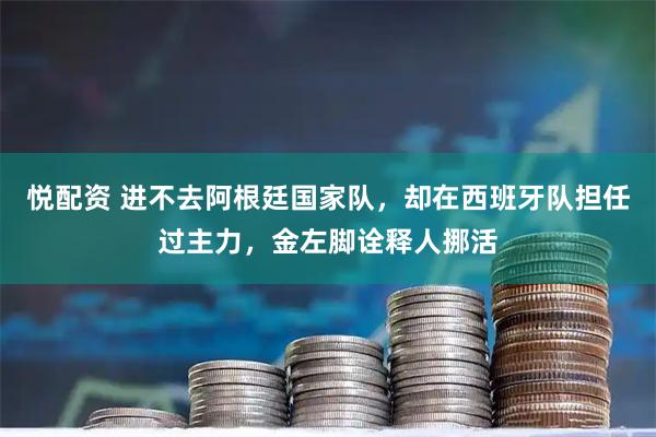悦配资 进不去阿根廷国家队，却在西班牙队担任过主力，金左脚诠释人挪活