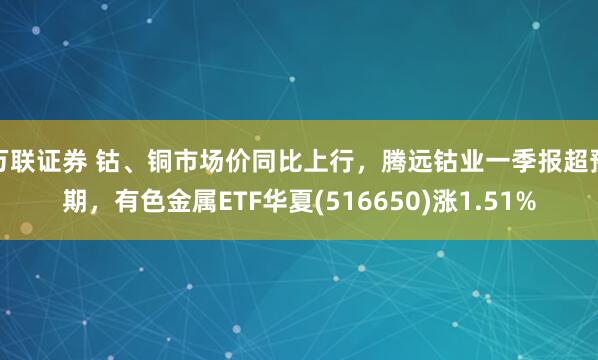 万联证券 钴、铜市场价同比上行，腾远钴业一季报超预期，有色金属ETF华夏(516650)涨1.51%