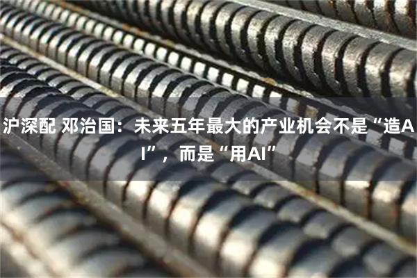 沪深配 邓治国：未来五年最大的产业机会不是“造AI”，而是“用AI”
