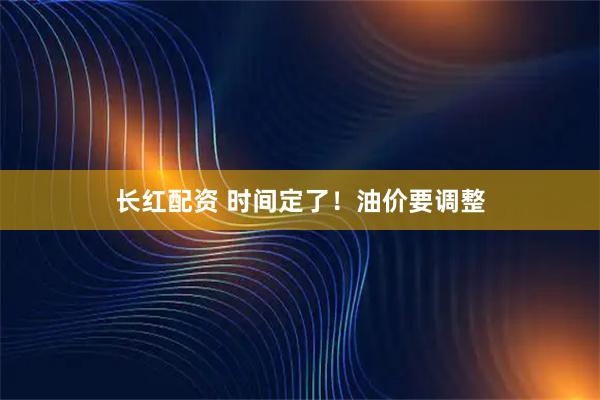 长红配资 时间定了！油价要调整