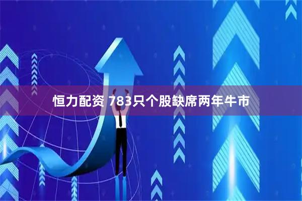 恒力配资 783只个股缺席两年牛市